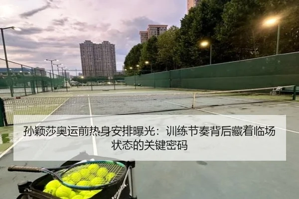 孙颖莎奥运前热身安排曝光：训练节奏背后藏着临场状态的关键密码