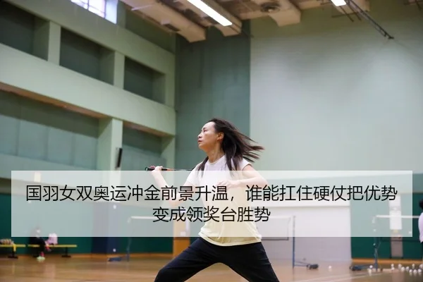 国羽女双奥运冲金前景升温，谁能扛住硬仗把优势变成领奖台胜势