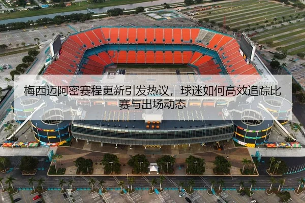 梅西迈阿密赛程更新引发热议，球迷如何高效追踪比赛与出场动态